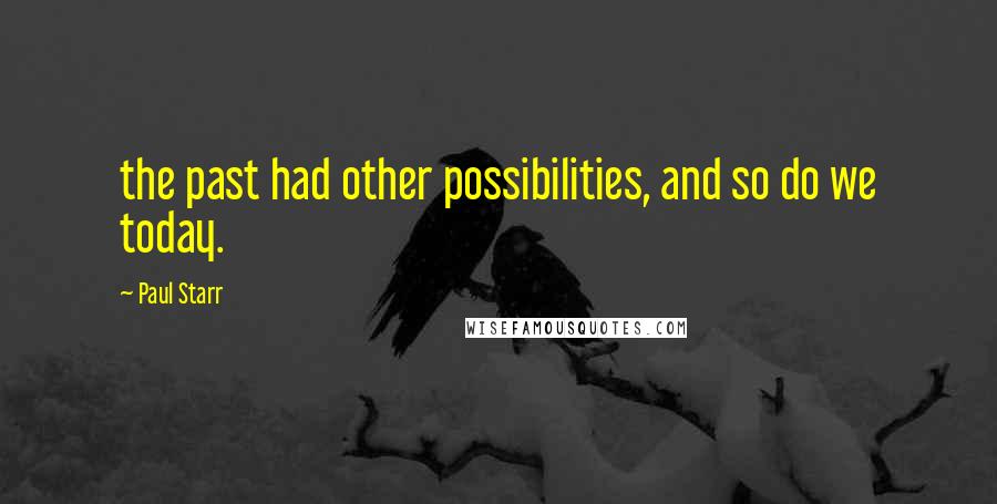 Paul Starr Quotes: the past had other possibilities, and so do we today.