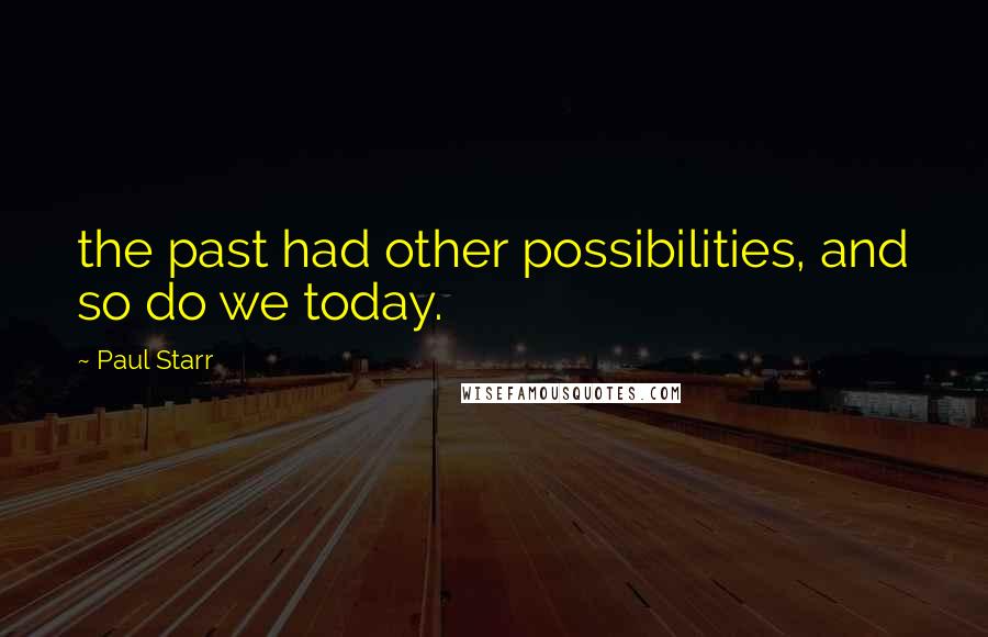 Paul Starr Quotes: the past had other possibilities, and so do we today.