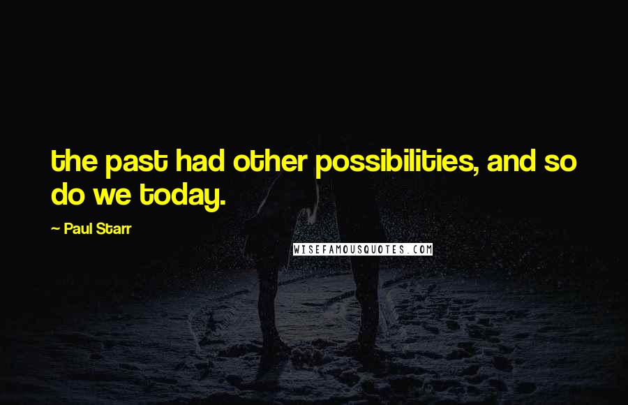 Paul Starr Quotes: the past had other possibilities, and so do we today.