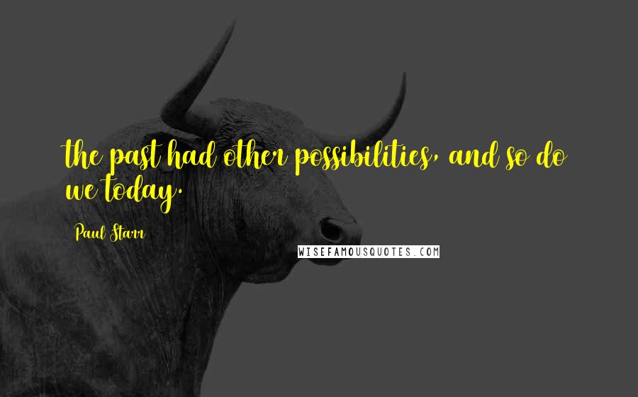 Paul Starr Quotes: the past had other possibilities, and so do we today.