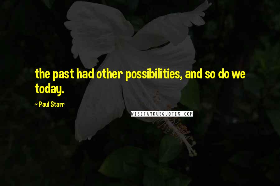 Paul Starr Quotes: the past had other possibilities, and so do we today.