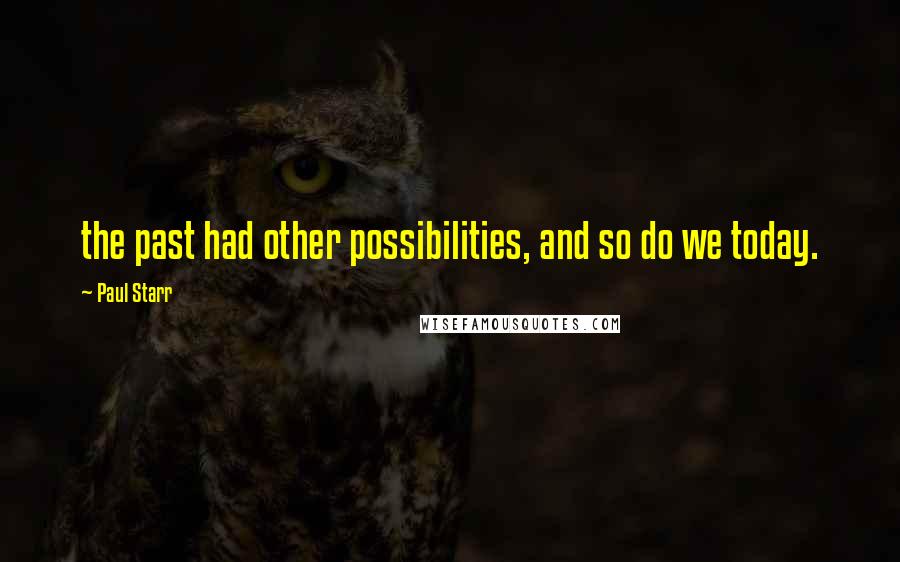 Paul Starr Quotes: the past had other possibilities, and so do we today.