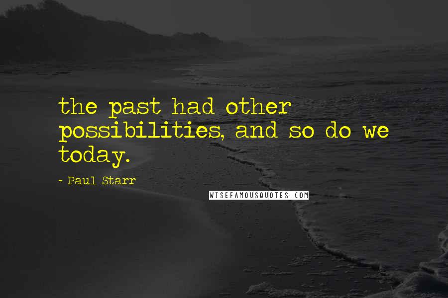 Paul Starr Quotes: the past had other possibilities, and so do we today.
