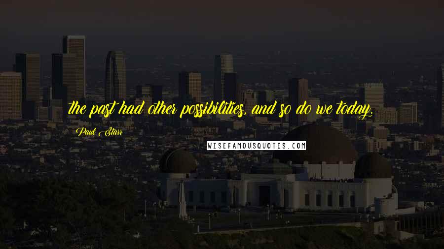 Paul Starr Quotes: the past had other possibilities, and so do we today.