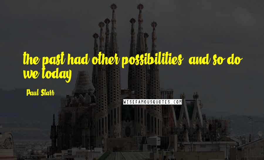 Paul Starr Quotes: the past had other possibilities, and so do we today.