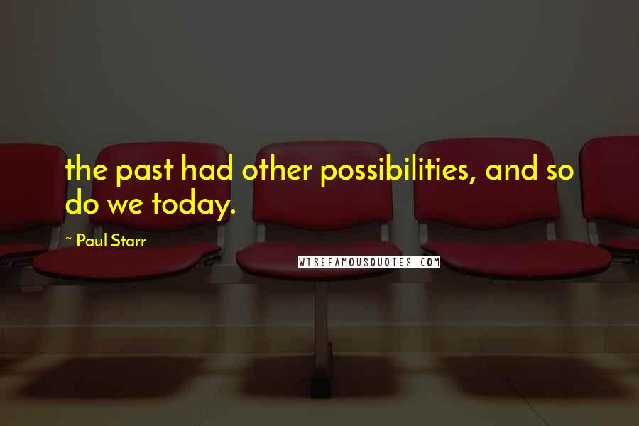 Paul Starr Quotes: the past had other possibilities, and so do we today.