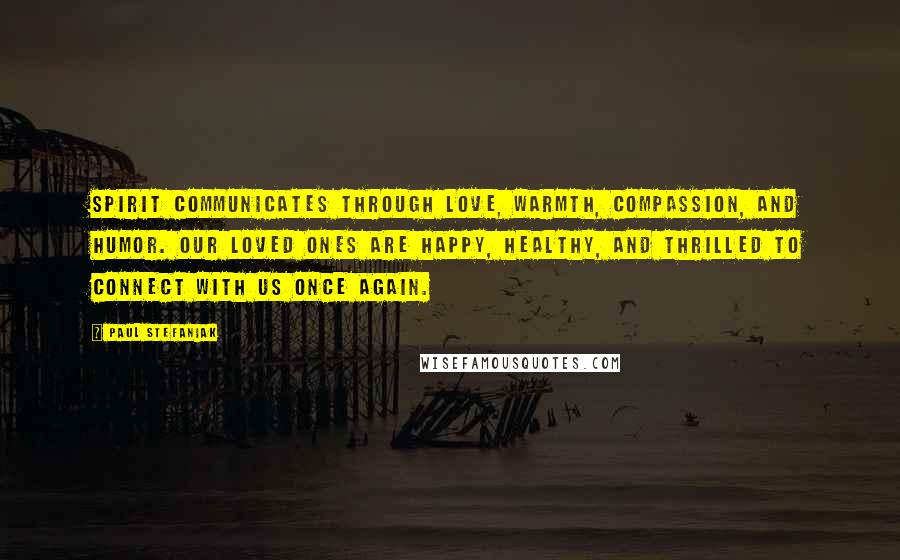 Paul Stefaniak Quotes: Spirit communicates through love, warmth, compassion, and humor. Our Loved Ones are happy, healthy, and thrilled to connect with us once again.