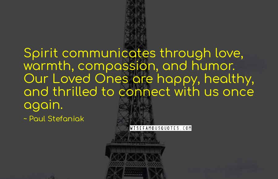 Paul Stefaniak Quotes: Spirit communicates through love, warmth, compassion, and humor. Our Loved Ones are happy, healthy, and thrilled to connect with us once again.