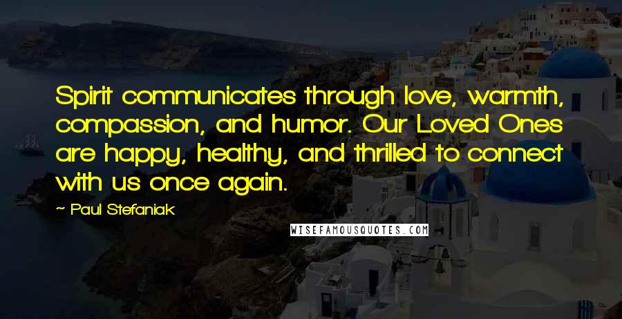 Paul Stefaniak Quotes: Spirit communicates through love, warmth, compassion, and humor. Our Loved Ones are happy, healthy, and thrilled to connect with us once again.