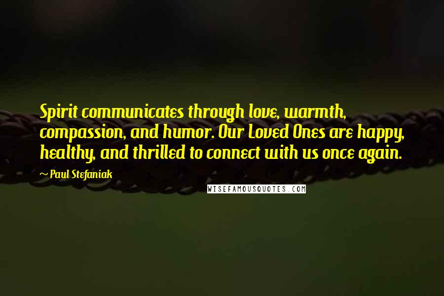 Paul Stefaniak Quotes: Spirit communicates through love, warmth, compassion, and humor. Our Loved Ones are happy, healthy, and thrilled to connect with us once again.