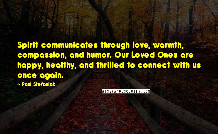 Paul Stefaniak Quotes: Spirit communicates through love, warmth, compassion, and humor. Our Loved Ones are happy, healthy, and thrilled to connect with us once again.