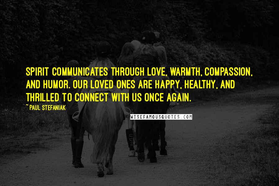 Paul Stefaniak Quotes: Spirit communicates through love, warmth, compassion, and humor. Our Loved Ones are happy, healthy, and thrilled to connect with us once again.