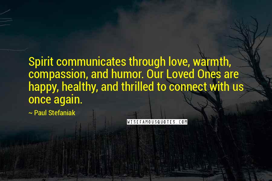 Paul Stefaniak Quotes: Spirit communicates through love, warmth, compassion, and humor. Our Loved Ones are happy, healthy, and thrilled to connect with us once again.