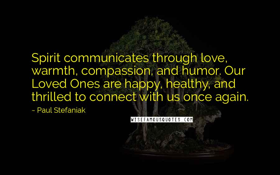 Paul Stefaniak Quotes: Spirit communicates through love, warmth, compassion, and humor. Our Loved Ones are happy, healthy, and thrilled to connect with us once again.