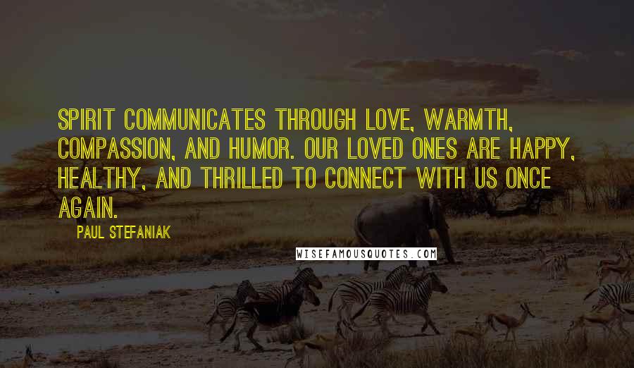 Paul Stefaniak Quotes: Spirit communicates through love, warmth, compassion, and humor. Our Loved Ones are happy, healthy, and thrilled to connect with us once again.