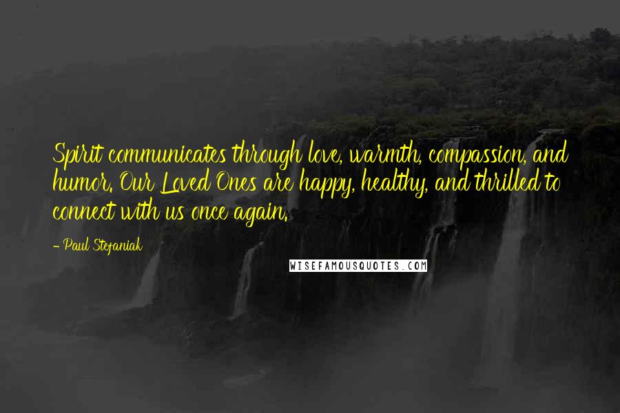 Paul Stefaniak Quotes: Spirit communicates through love, warmth, compassion, and humor. Our Loved Ones are happy, healthy, and thrilled to connect with us once again.