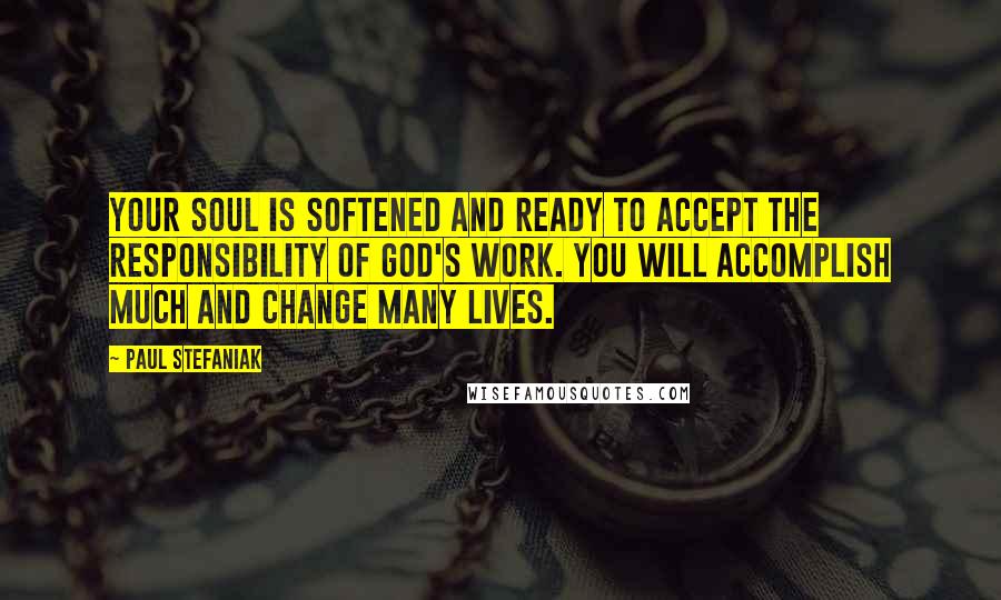 Paul Stefaniak Quotes: Your soul is softened and ready to accept the responsibility of God's work. You will accomplish much and change many lives.