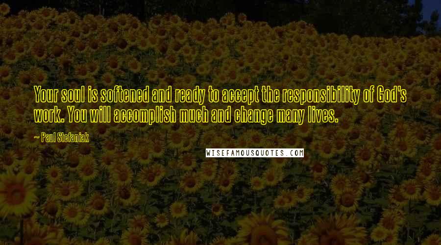 Paul Stefaniak Quotes: Your soul is softened and ready to accept the responsibility of God's work. You will accomplish much and change many lives.