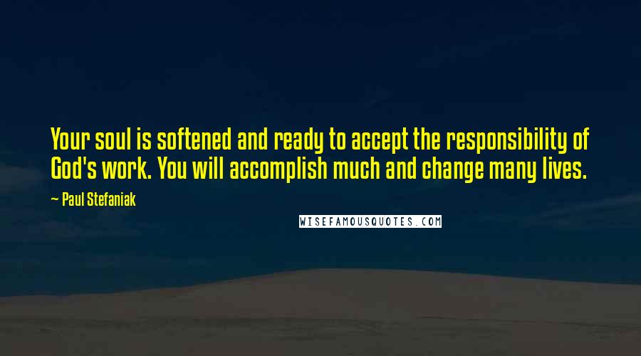 Paul Stefaniak Quotes: Your soul is softened and ready to accept the responsibility of God's work. You will accomplish much and change many lives.