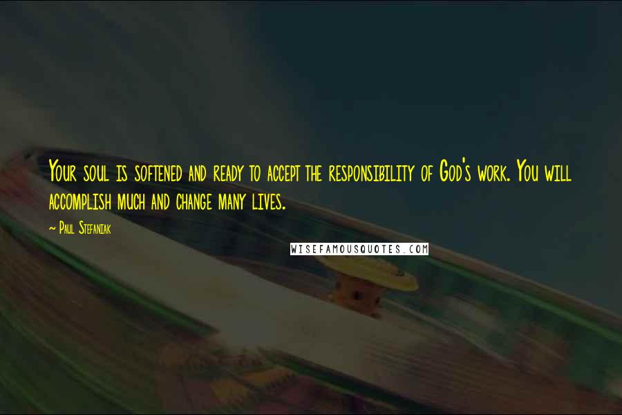 Paul Stefaniak Quotes: Your soul is softened and ready to accept the responsibility of God's work. You will accomplish much and change many lives.