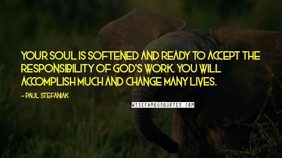 Paul Stefaniak Quotes: Your soul is softened and ready to accept the responsibility of God's work. You will accomplish much and change many lives.