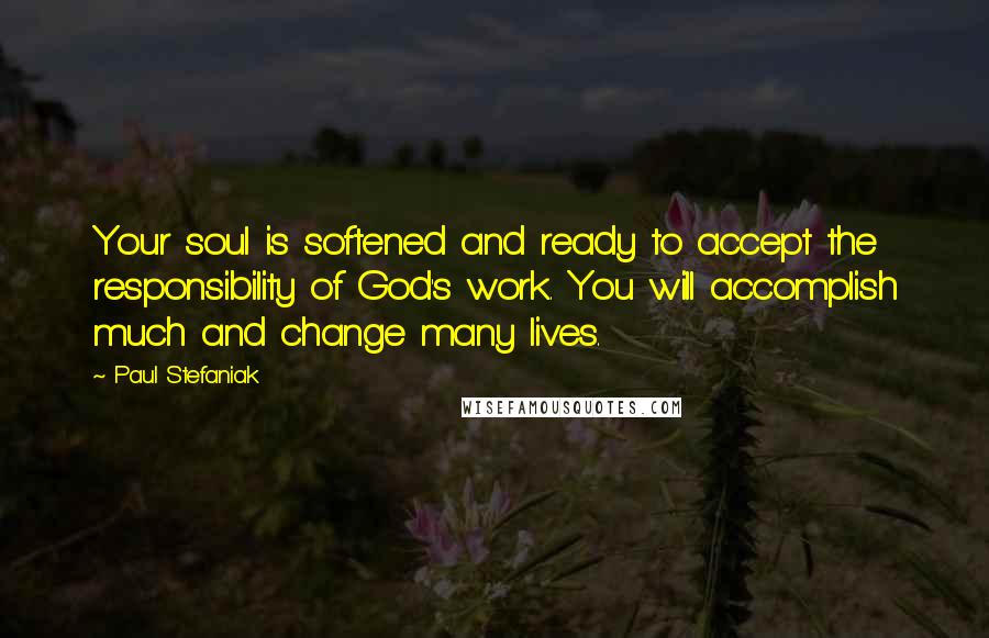 Paul Stefaniak Quotes: Your soul is softened and ready to accept the responsibility of God's work. You will accomplish much and change many lives.