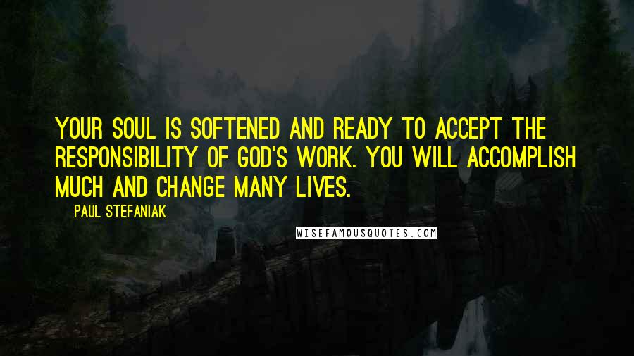 Paul Stefaniak Quotes: Your soul is softened and ready to accept the responsibility of God's work. You will accomplish much and change many lives.