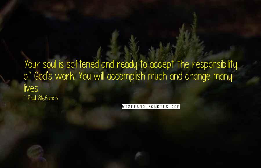 Paul Stefaniak Quotes: Your soul is softened and ready to accept the responsibility of God's work. You will accomplish much and change many lives.