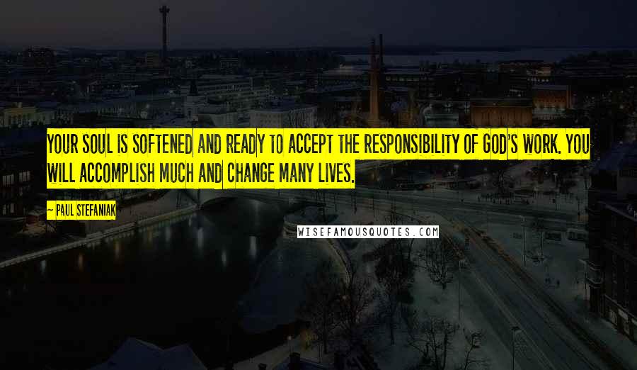 Paul Stefaniak Quotes: Your soul is softened and ready to accept the responsibility of God's work. You will accomplish much and change many lives.