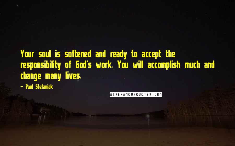 Paul Stefaniak Quotes: Your soul is softened and ready to accept the responsibility of God's work. You will accomplish much and change many lives.