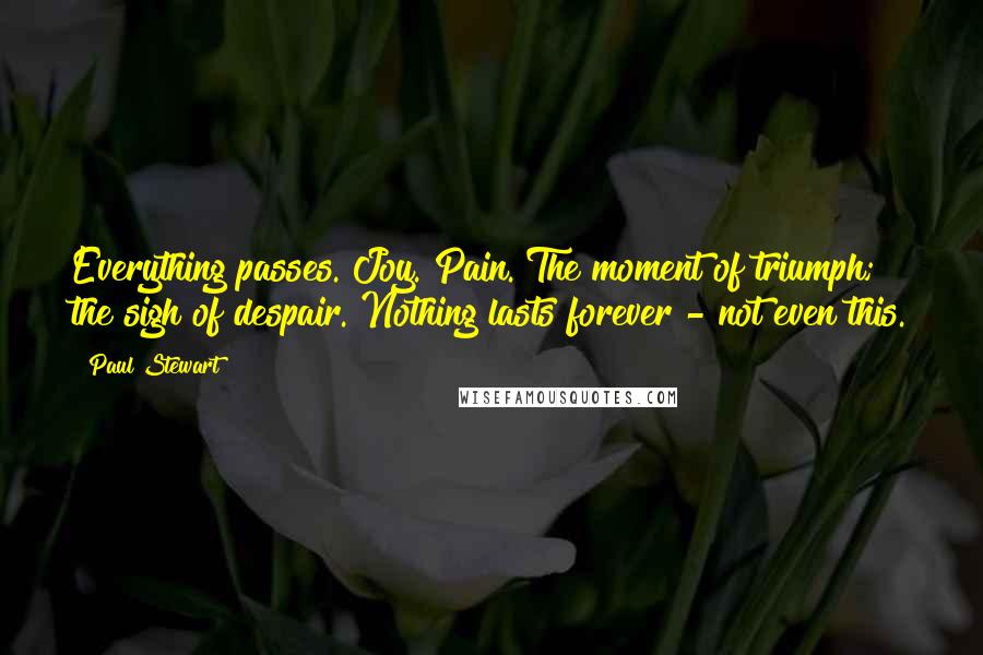 Paul Stewart Quotes: Everything passes. Joy. Pain. The moment of triumph; the sigh of despair. Nothing lasts forever - not even this.