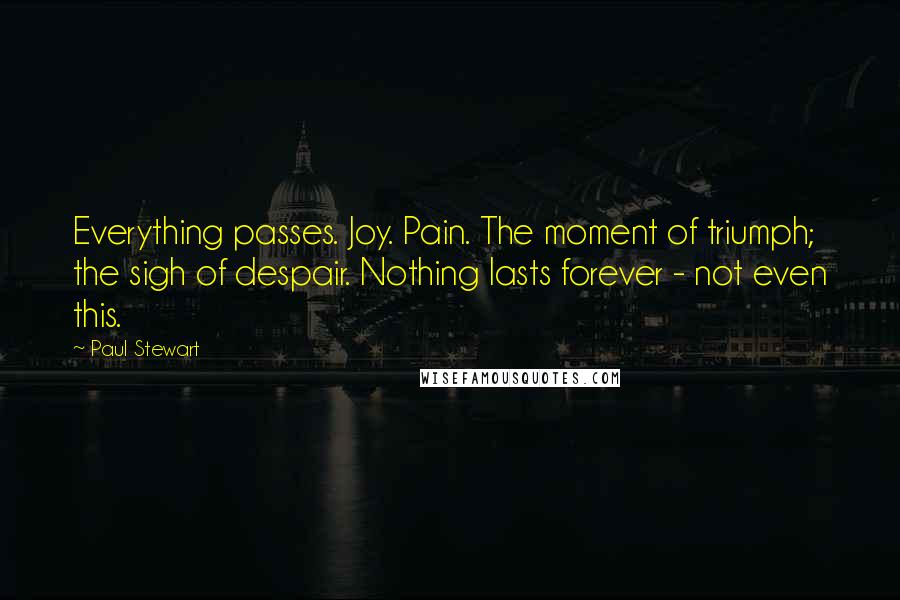 Paul Stewart Quotes: Everything passes. Joy. Pain. The moment of triumph; the sigh of despair. Nothing lasts forever - not even this.