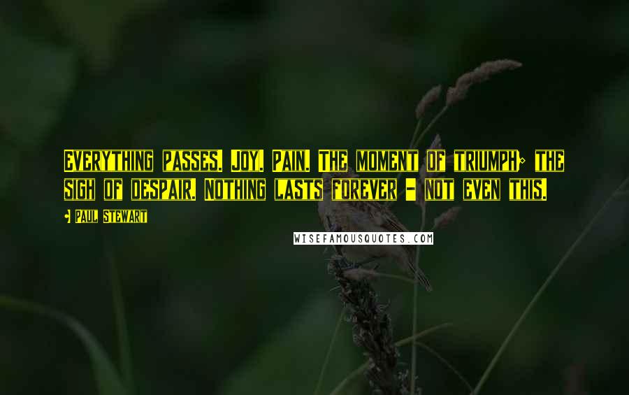 Paul Stewart Quotes: Everything passes. Joy. Pain. The moment of triumph; the sigh of despair. Nothing lasts forever - not even this.
