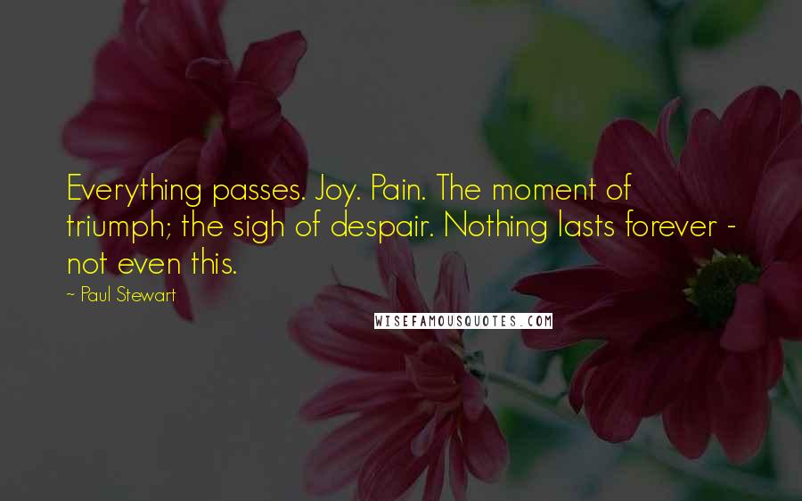 Paul Stewart Quotes: Everything passes. Joy. Pain. The moment of triumph; the sigh of despair. Nothing lasts forever - not even this.