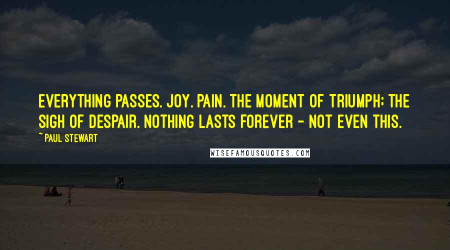 Paul Stewart Quotes: Everything passes. Joy. Pain. The moment of triumph; the sigh of despair. Nothing lasts forever - not even this.