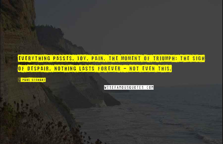 Paul Stewart Quotes: Everything passes. Joy. Pain. The moment of triumph; the sigh of despair. Nothing lasts forever - not even this.