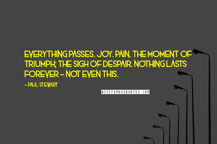 Paul Stewart Quotes: Everything passes. Joy. Pain. The moment of triumph; the sigh of despair. Nothing lasts forever - not even this.