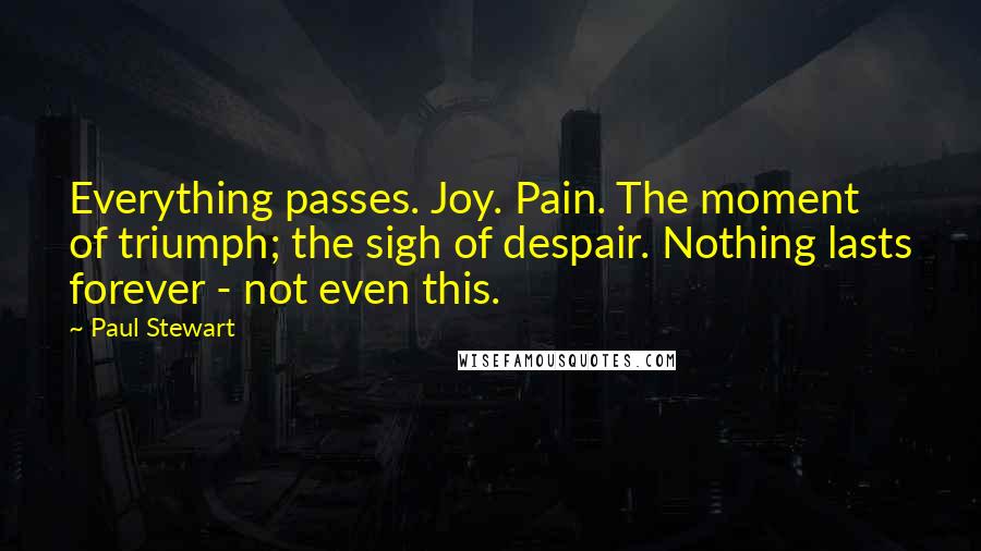 Paul Stewart Quotes: Everything passes. Joy. Pain. The moment of triumph; the sigh of despair. Nothing lasts forever - not even this.