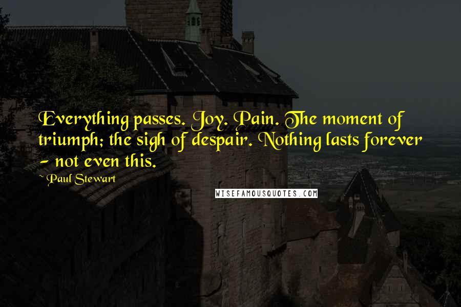 Paul Stewart Quotes: Everything passes. Joy. Pain. The moment of triumph; the sigh of despair. Nothing lasts forever - not even this.