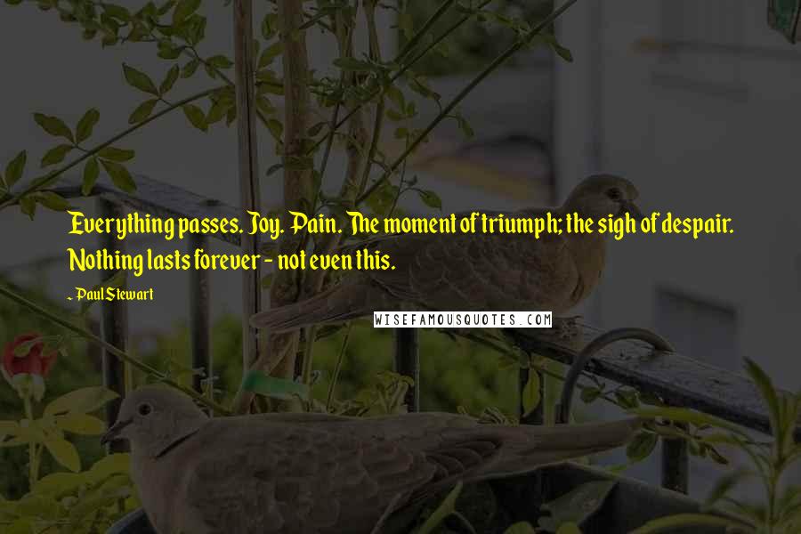Paul Stewart Quotes: Everything passes. Joy. Pain. The moment of triumph; the sigh of despair. Nothing lasts forever - not even this.