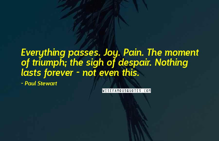 Paul Stewart Quotes: Everything passes. Joy. Pain. The moment of triumph; the sigh of despair. Nothing lasts forever - not even this.