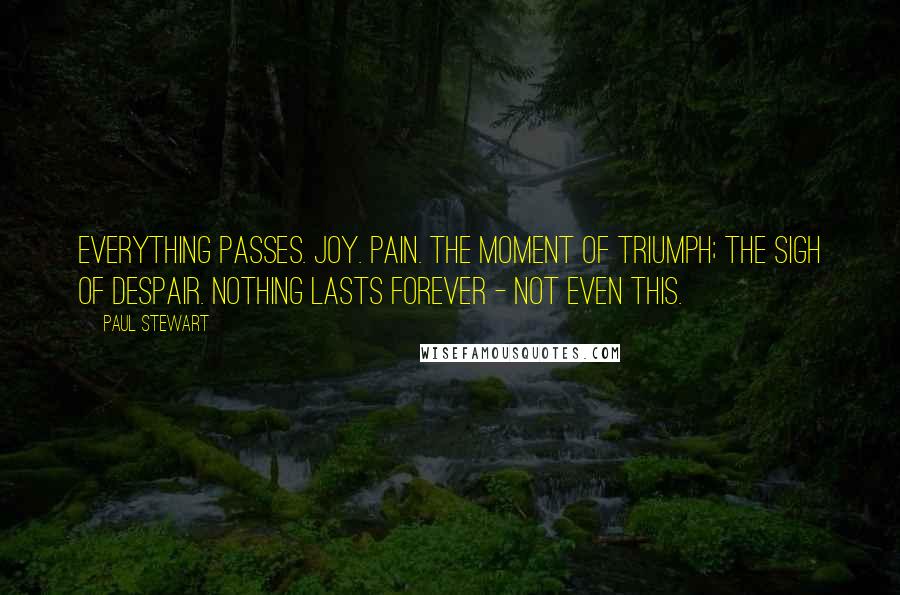 Paul Stewart Quotes: Everything passes. Joy. Pain. The moment of triumph; the sigh of despair. Nothing lasts forever - not even this.