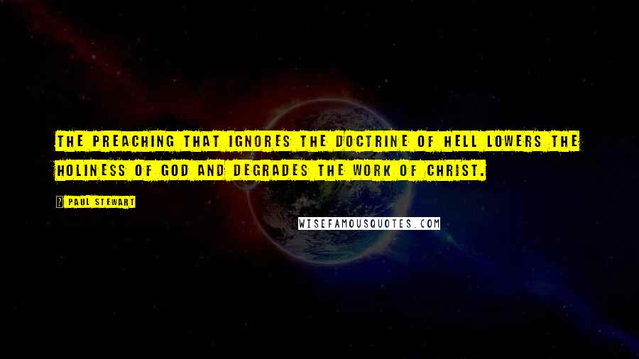 Paul Stewart Quotes: The preaching that ignores the doctrine of Hell lowers the holiness of God and degrades the work of Christ.
