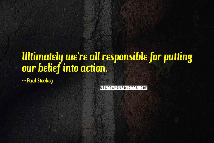 Paul Stookey Quotes: Ultimately we're all responsible for putting our belief into action.