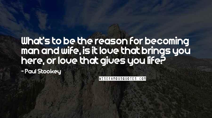 Paul Stookey Quotes: What's to be the reason for becoming man and wife, is it love that brings you here, or love that gives you life?