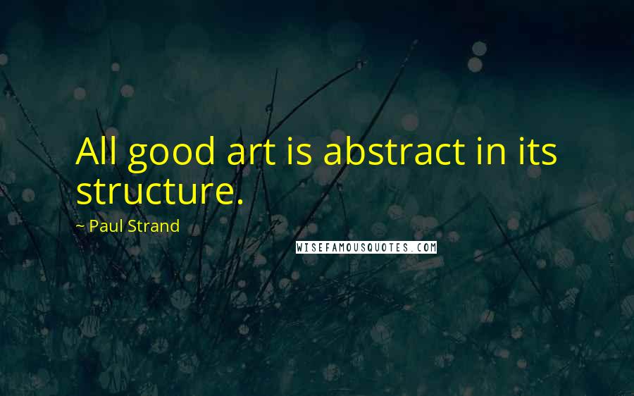 Paul Strand Quotes: All good art is abstract in its structure.