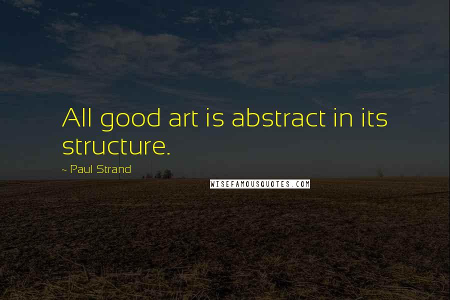 Paul Strand Quotes: All good art is abstract in its structure.