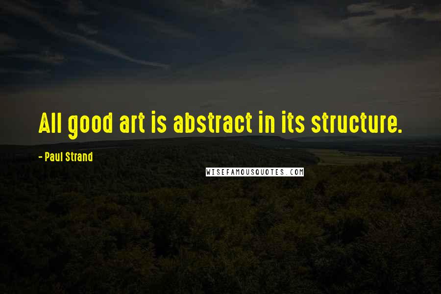 Paul Strand Quotes: All good art is abstract in its structure.