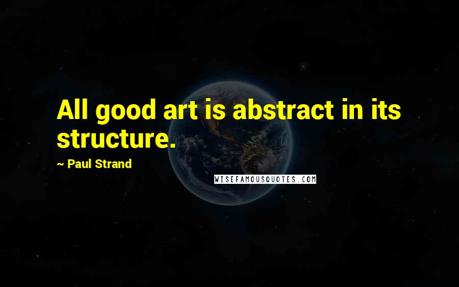 Paul Strand Quotes: All good art is abstract in its structure.