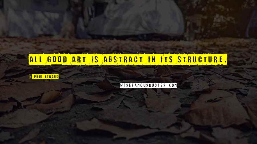 Paul Strand Quotes: All good art is abstract in its structure.